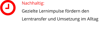 Nachhaltig:  Gezielte Lernimpulse fördern den Lerntransfer und Umsetzung im Alltag