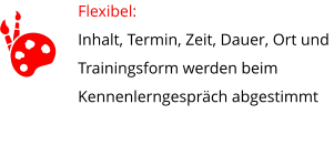 Flexibel:  Inhalt, Termin, Zeit, Dauer, Ort und Trainingsform werden beim Kennenlerngespräch abgestimmt