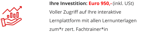 Ihre Investition: Euro 950,- (inkl. USt) Voller Zugriff auf Ihre interaktive Lernplattform mit allen Lernunterlagen  zum*r zert. Fachtrainer*in